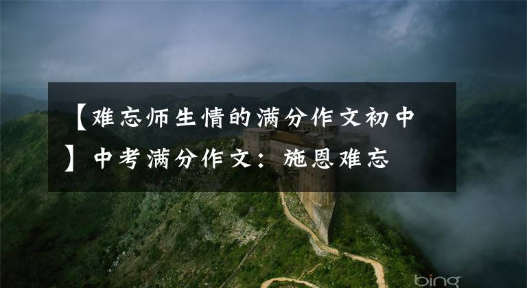 【难忘师生情的满分作文初中】中考满分作文：施恩难忘