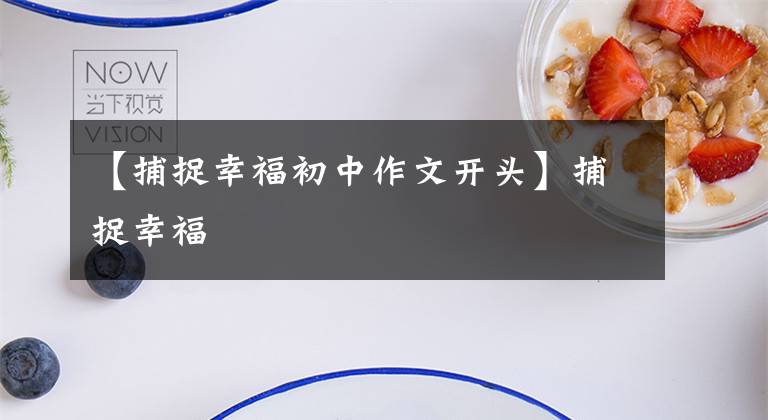 【捕捉幸福初中作文开头】捕捉幸福