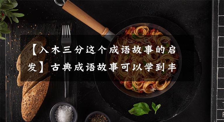 【入木三分这个成语故事的启发】古典成语故事可以学到丰富的历史知识，知道并分享很多深奥的道理