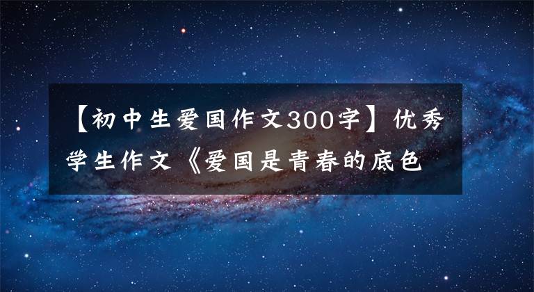【初中生爱国作文300字】优秀学生作文《爱国是青春的底色》
