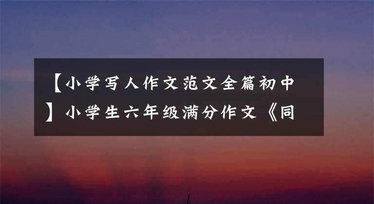 【小学写人作文范文全篇初中】小学生六年级满分作文《同桌的你》次文鉴范文小胜初作文作者篇