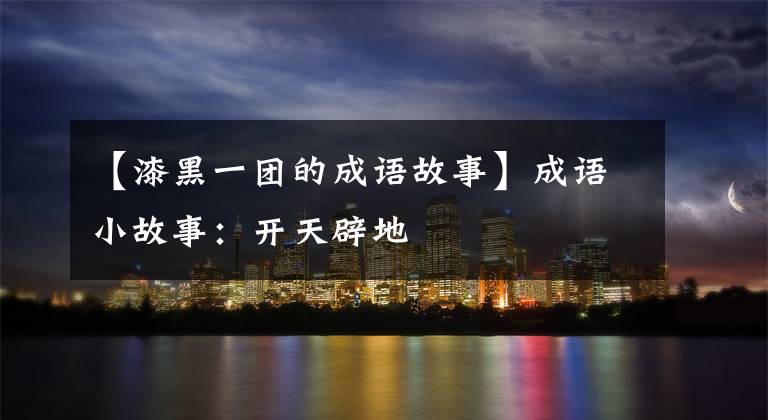 【漆黑一团的成语故事】成语小故事:开天辟地