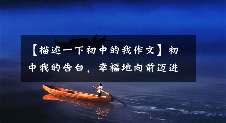 【描述一下初中的我作文】初中我的告白，幸福地向前迈进