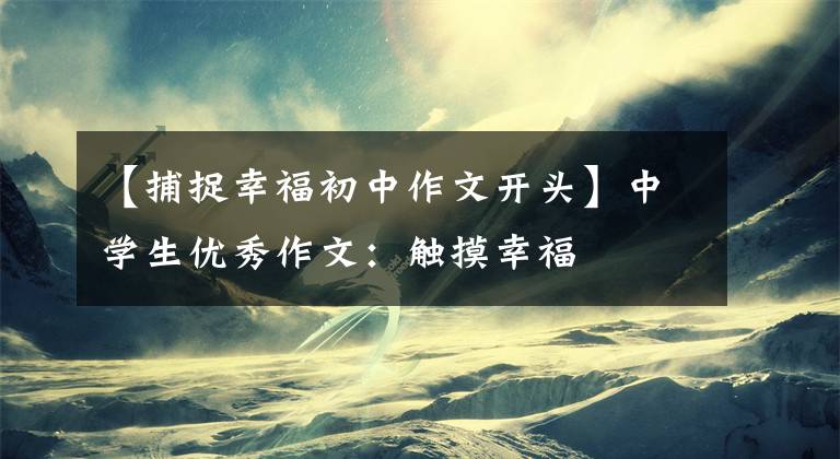 【捕捉幸福初中作文开头】中学生优秀作文:触摸幸福