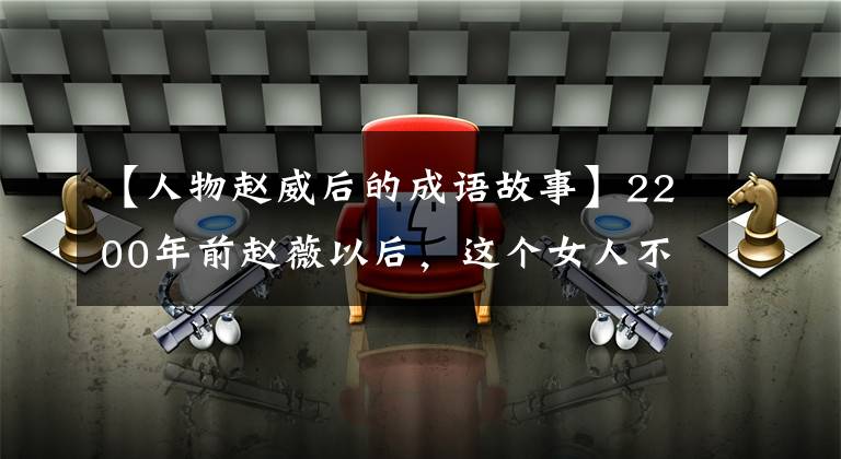 【人物赵威后的成语故事】2200年前赵薇以后,这个女人不寻常