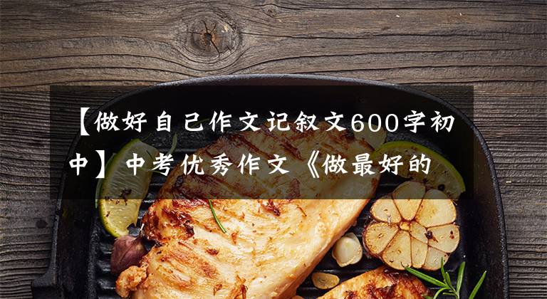 【做好自己作文记叙文600字初中】中考优秀作文《做最好的我》
