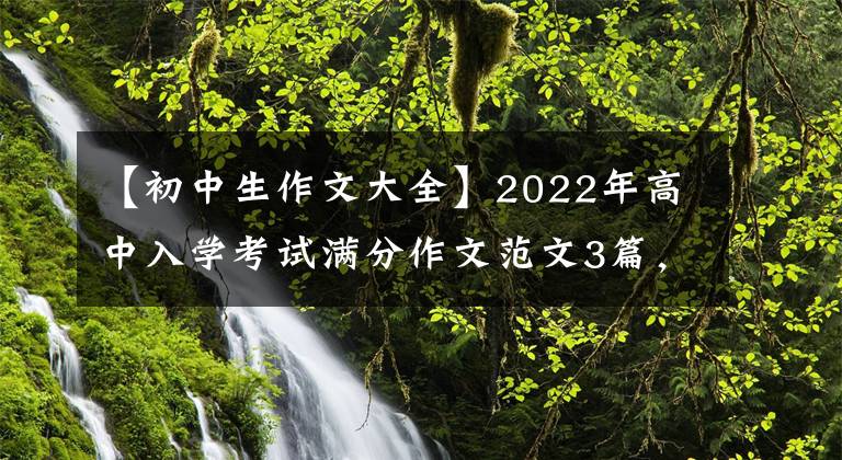 【初中生作文大全】2022年高中入学考试满分作文范文3篇,篇都很棒