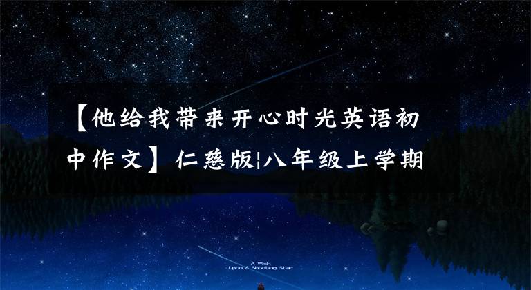 【他给我带来开心时光英语初中作文】仁慈版|八年级上学期一定要考的12篇英语作文,收藏吧!