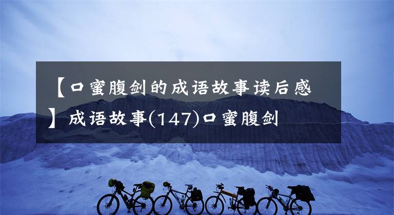 【口蜜腹剑的成语故事读后感】成语故事(147)口蜜腹剑