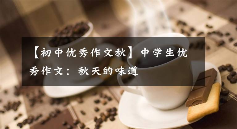 【初中优秀作文秋】中学生优秀作文:秋天的味道