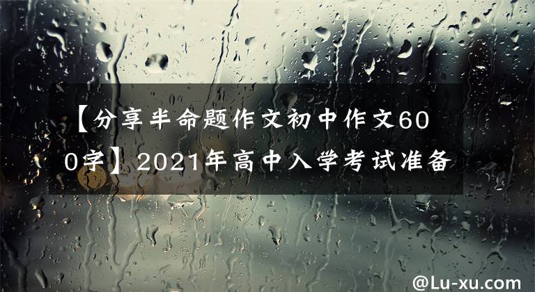 【分享半命题作文初中作文600字】2021年高中入学考试准备作文:分享