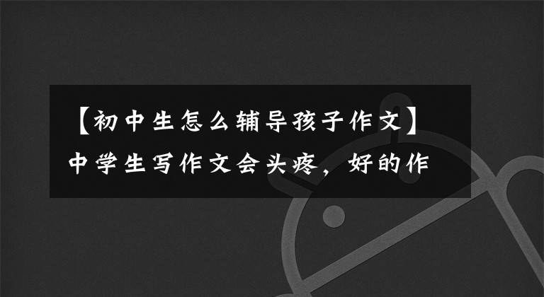 【初中生怎么辅导孩子作文】中学生写作文会头疼,好的作文辅导方法交给你!