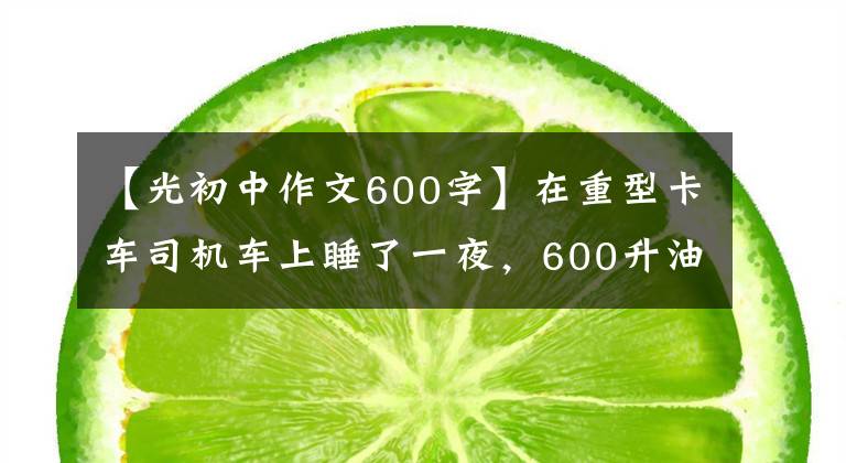 【光初中作文600字】在重型卡车司机车上睡了一夜,600升油被偷了
