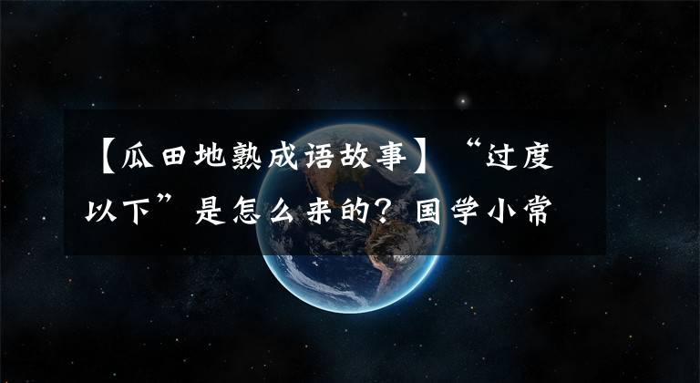 【瓜田地熟成语故事】“过度以下”是怎么来的?国学小常识