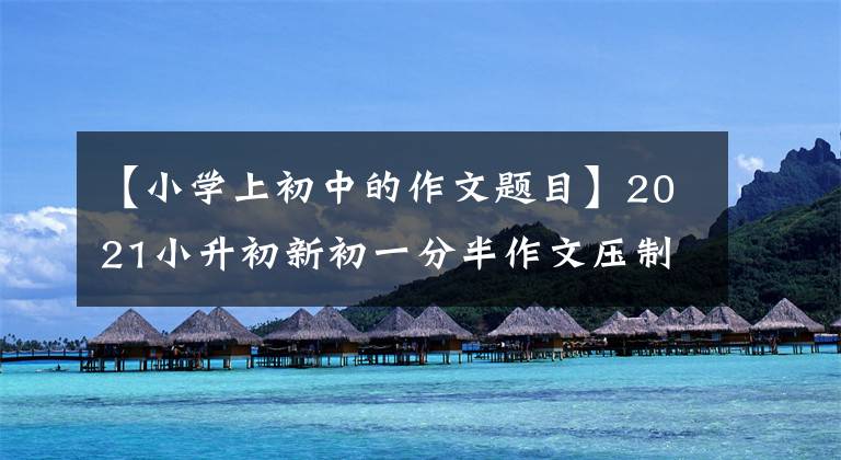 【小学上初中的作文题目】2021小升初新初一分半作文压制范文《有困难自己站起来》谢谢