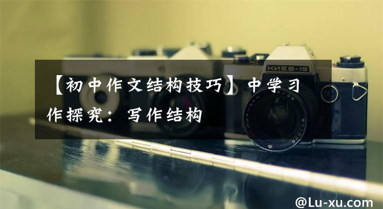 【初中作文结构技巧】中学习作探究：写作结构