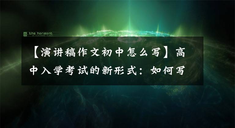 【演讲稿作文初中怎么写】高中入学考试的新形式:如何写演讲稿