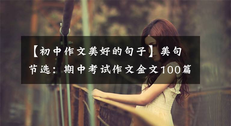 【初中作文美好的句子】美句节选:期中考试作文金文100篇,有有用的文化!摘抄学习