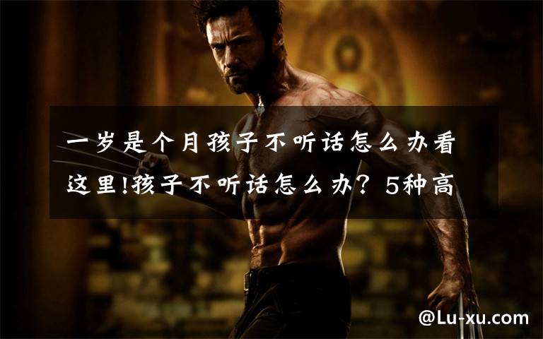 一岁是个月孩子不听话怎么办看这里!孩子不听话怎么办?5种高质量惩罚方式任你选择