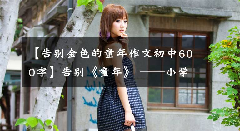 【告别金色的童年作文初中600字】告别《童年》 ——小学学生作文分享