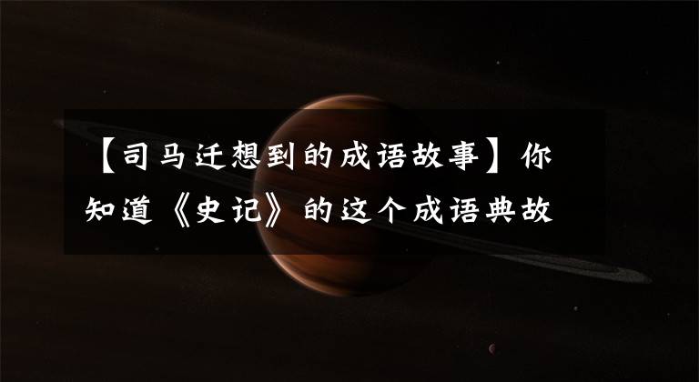 【司马迁想到的成语故事】你知道《史记》的这个成语典故吗?