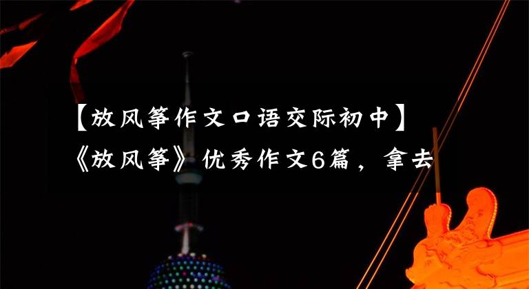 【放风筝作文口语交际初中】《放风筝》优秀作文6篇,拿去吧。