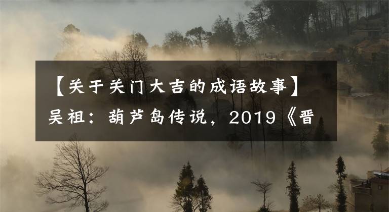 【关于关门大吉的成语故事】吴祖:葫芦岛传说,2019《晋城感动》——陕西话陕西故事(7)