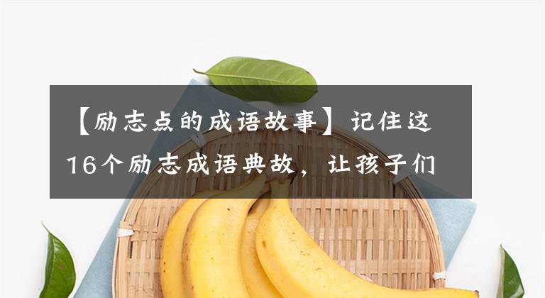 【励志点的成语故事】记住这16个励志成语典故,让孩子们喜欢培养知识和学习。