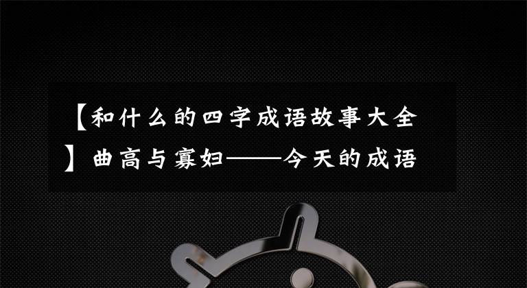 【和什么的四字成语故事大全】曲高与寡妇——今天的成语故事