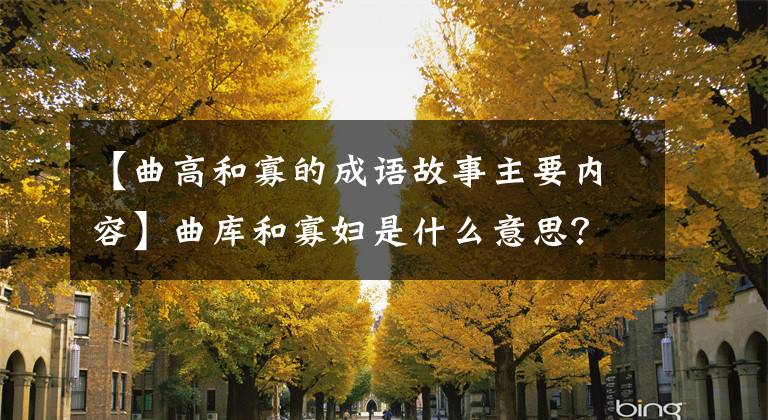 【曲高和寡的成语故事主要内容】曲库和寡妇是什么意思？曲高和寡妇的典故故事简介。