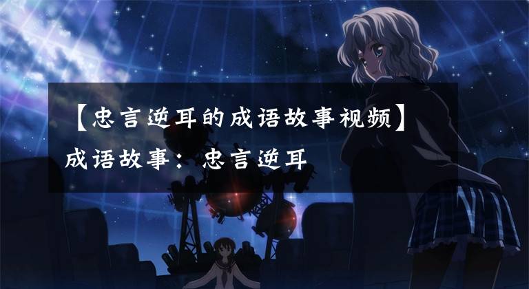 【忠言逆耳的成语故事视频】成语故事:忠言逆耳