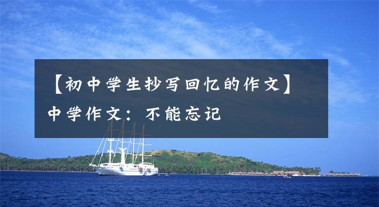 【初中学生抄写回忆的作文】中学作文:不能忘记