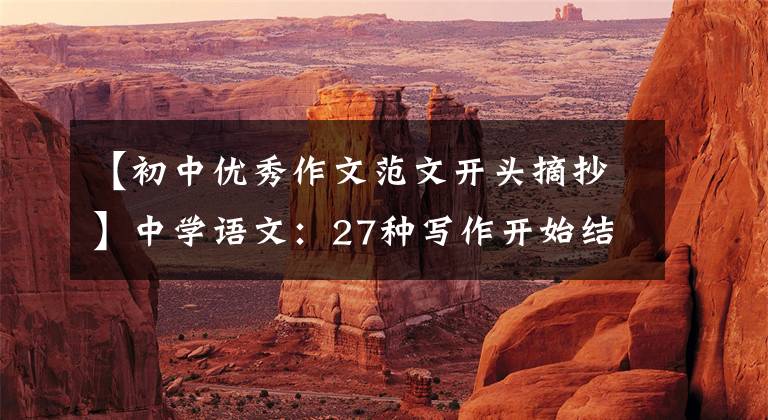 【初中优秀作文范文开头摘抄】中学语文:27种写作开始结束技巧的典型例子,参考价值很高
