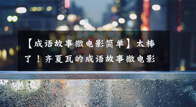 【成语故事微电影简单】太棒了!齐夏瓦的成语故事微电影来到——。