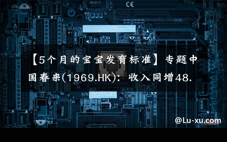 【5个月的宝宝发育标准】专题中国春来(1969.HK):收入同增48.3%,职业教育东风下的"黑马