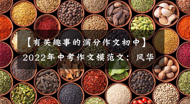 【有关趣事的满分作文初中】2022年中考作文模范文：风华正茂的中学时代