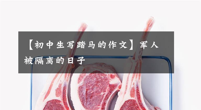 【初中生写踏马的作文】军人被隔离的日子