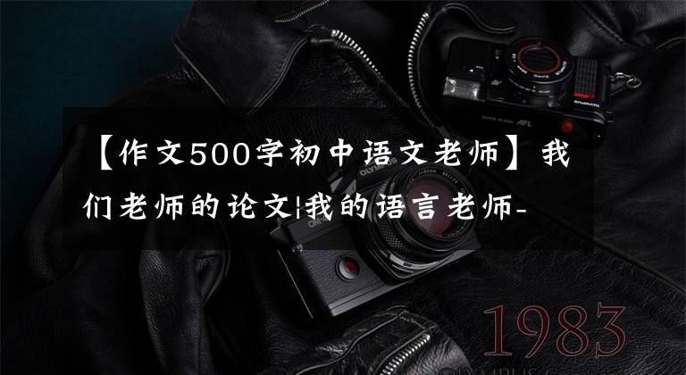 【作文500字初中语文老师】我们老师的论文|我的语言老师-