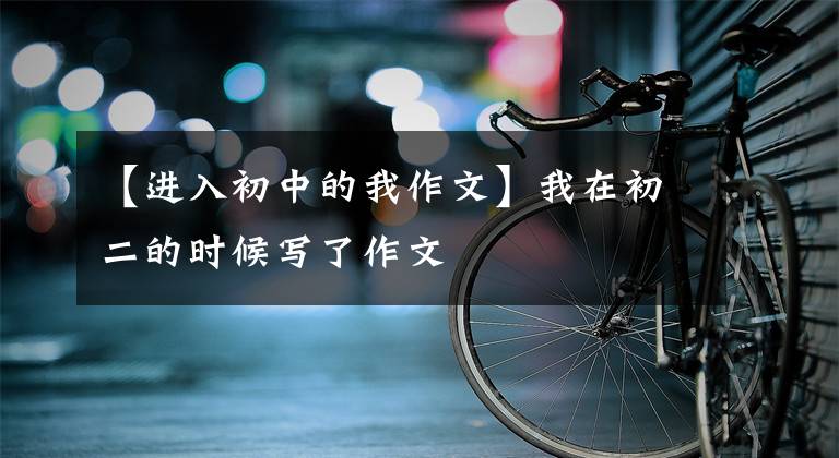 【进入初中的我作文】我在初二的时候写了作文
