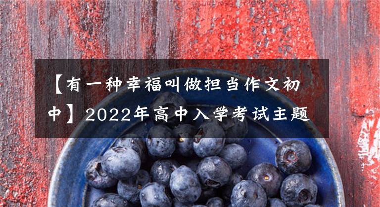 【有一种幸福叫做担当作文初中】2022年高中入学考试主题写作优秀范文7篇