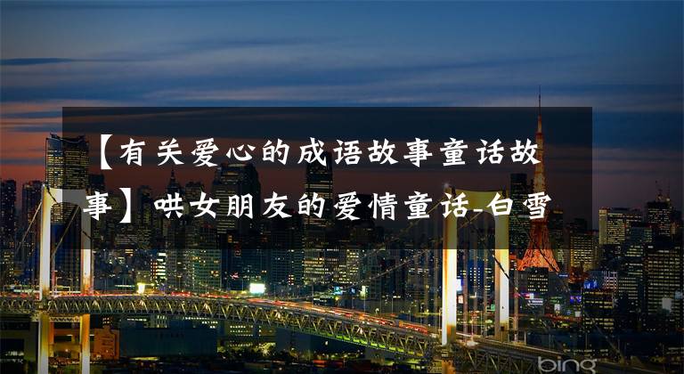 【有关爱心的成语故事童话故事】哄女朋友的爱情童话-白雪公主的故事