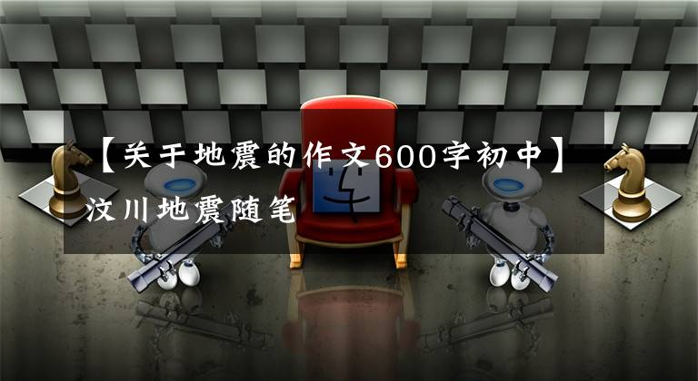 【关于地震的作文600字初中】汶川地震随笔