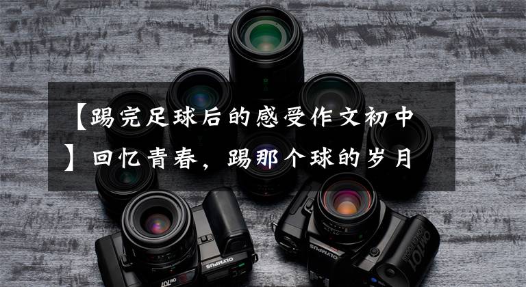 【踢完足球后的感受作文初中】回忆青春,踢那个球的岁月!