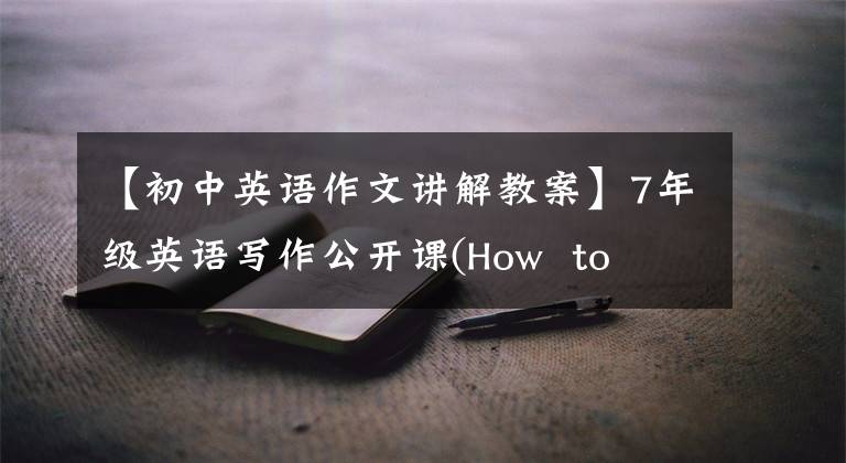 【初中英语作文讲解教案】7年级英语写作公开课(How to write about a person)