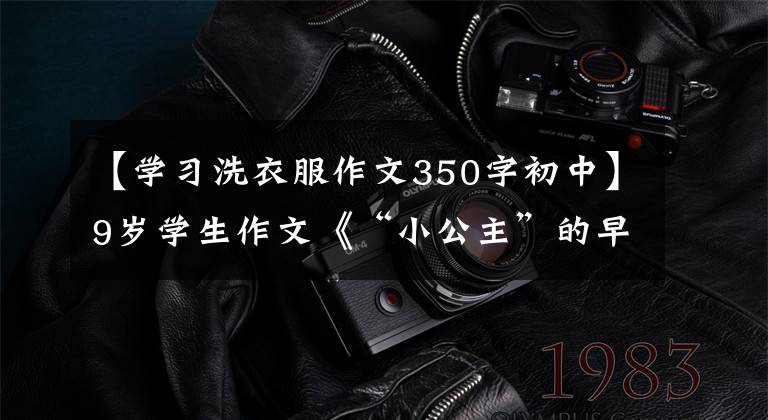 【学习洗衣服作文350字初中】9岁学生作文《“小公主”的早上》,写得很好