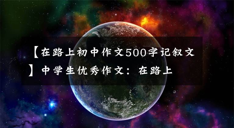 【在路上初中作文500字记叙文】中学生优秀作文:在路上