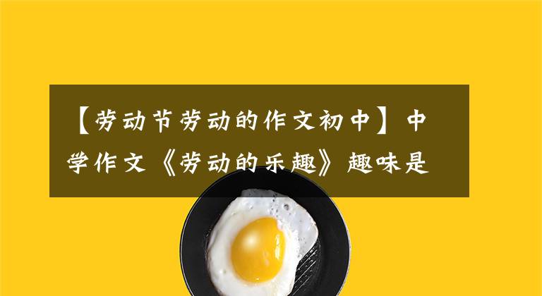 【劳动节劳动的作文初中】中学作文《劳动的乐趣》趣味是隐藏在生活中的瞬间