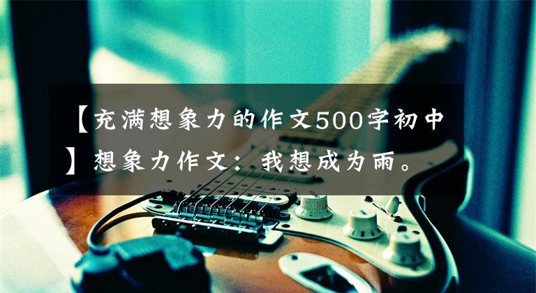 【充满想象力的作文500字初中】想象力作文:我想成为雨。