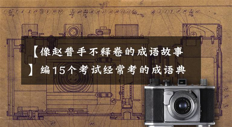 【像赵普手不释卷的成语故事】编15个考试经常考的成语典故,请快点记笔记!