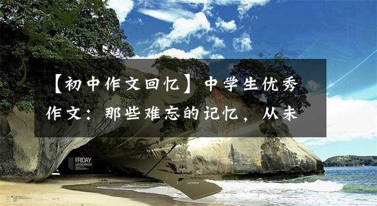 【初中作文回忆】中学生优秀作文:那些难忘的记忆,从未离开过我。